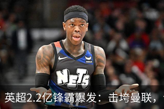 英超2.2亿锋霸爆发：击垮曼联，创造历史纪录，5场狂轰6球